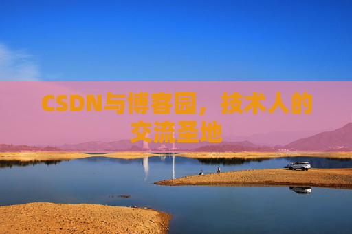 CSDN与博客园,技术人的交流圣地